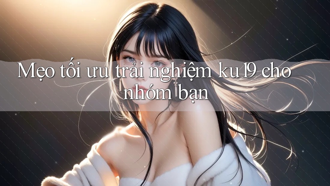Mẹo tối ưu trải nghiệm ku19 cho nhóm bạn Mẹo tối ưu trải nghiệm ku19 cho nhóm bạn