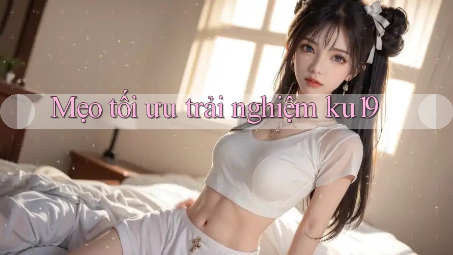 Mẹo tối ưu trải nghiệm ku19 Mẹo tối ưu trải nghiệm ku19