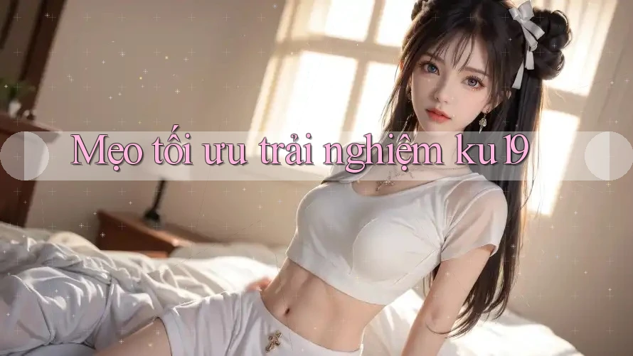 Mẹo tối ưu trải nghiệm ku19