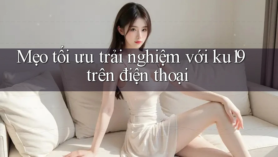 Mẹo tối ưu trải nghiệm với ku19 trên điện thoại