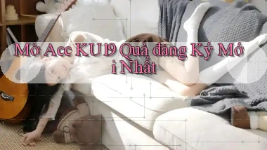 mở acc ku19 quà đăng ký mới nhất