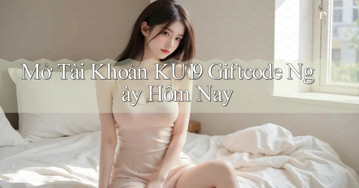 mở tài khoản ku19 giftcode ngày hôm nay