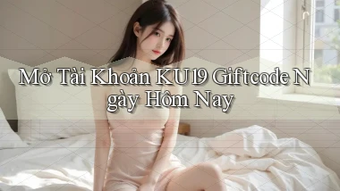mở tài khoản ku19 giftcode ngày hôm nay