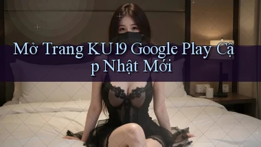 mở trang ku19 google play cập nhật mới