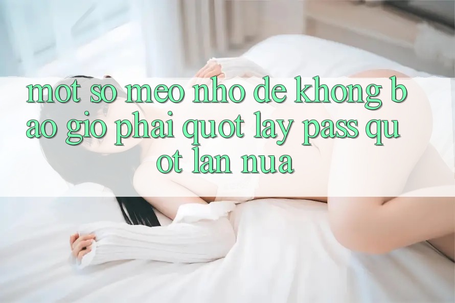 Một số mẹo nhỏ để không bao giờ phải " lấy pass" lần nữa Một số mẹo nhỏ để không bao giờ phải " lấy pass" lần nữa