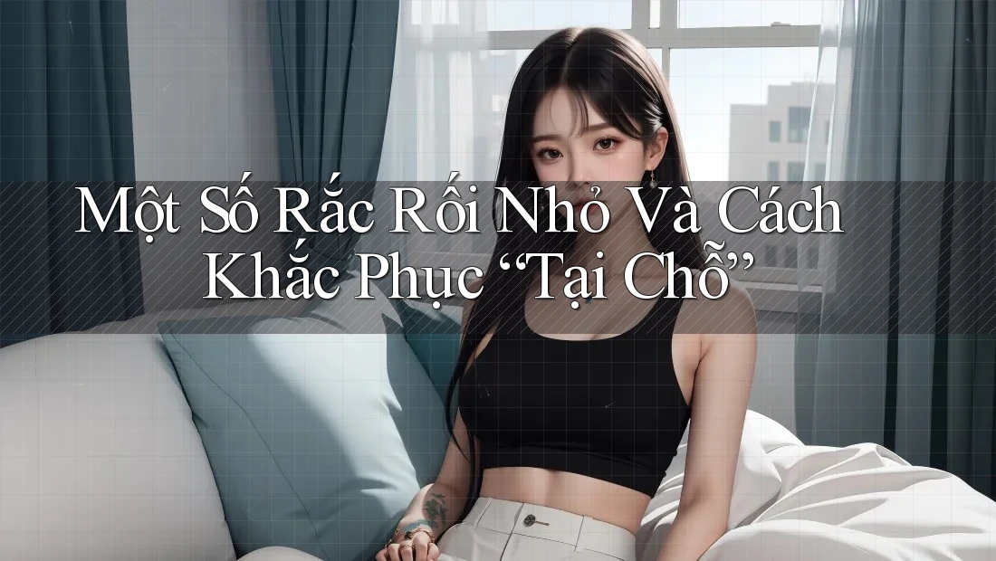 Một Số Rắc Rối Nhỏ Và Cách Khắc Phục “Tại Chỗ”