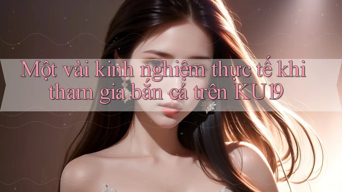 Một vài kinh nghiệm thực tế khi tham gia bắn cá trên KU19 Một vài kinh nghiệm thực tế khi tham gia bắn cá trên KU19