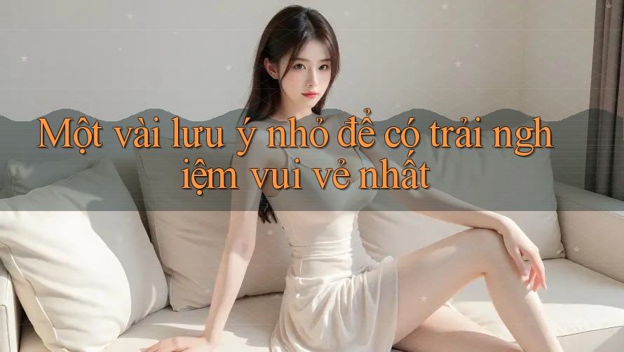 Một vài lưu ý nhỏ để có trải nghiệm vui vẻ nhất Một vài lưu ý nhỏ để có trải nghiệm vui vẻ nhất