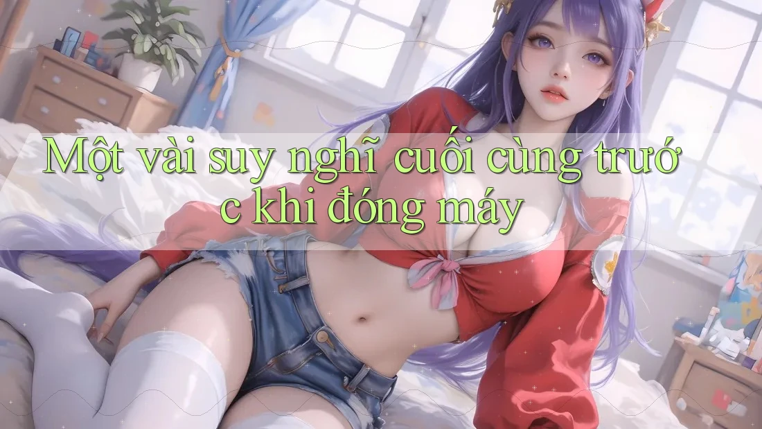 Một vài suy nghĩ cuối cùng trước khi đóng máy