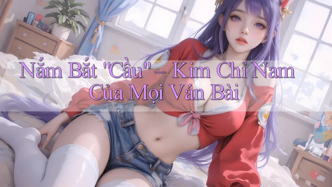 Nắm Bắt “Cầu” – Kim Chỉ Nam Của Mọi Ván Bài