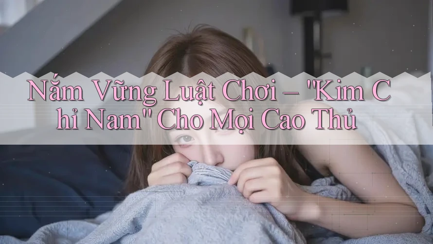 Nắm Vững Luật Chơi – “Kim Chỉ Nam” Cho Mọi Cao Thủ Nắm Vững Luật Chơi – “Kim Chỉ Nam” Cho Mọi Cao Thủ