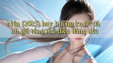Nên (2025) hay không ku19 đánh giá tổng thể điều đáng tiếc