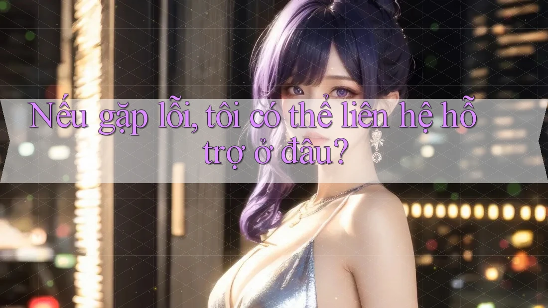 Nếu gặp lỗi, tôi có thể liên hệ hỗ trợ ở đâu? Nếu gặp lỗi, tôi có thể liên hệ hỗ trợ ở đâu?