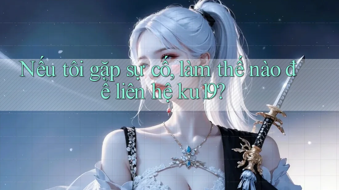 Nếu tôi gặp sự cố, làm thế nào để liên hệ ku19? Nếu tôi gặp sự cố, làm thế nào để liên hệ ku19?