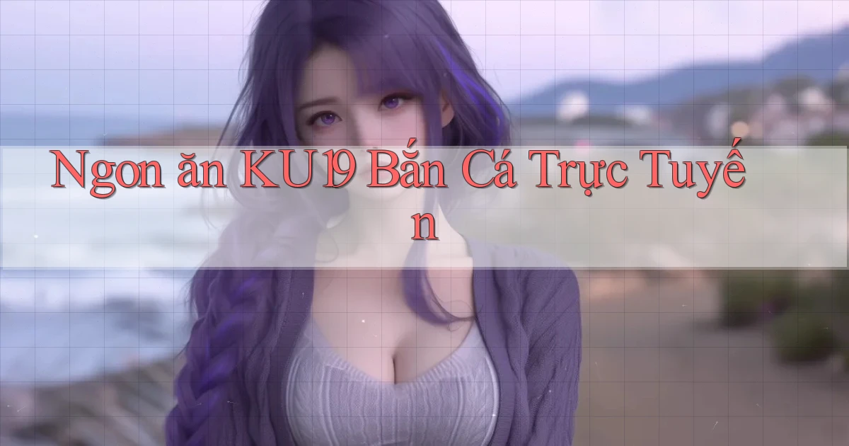ngon ăn ku19 bắn cá trực tuyến