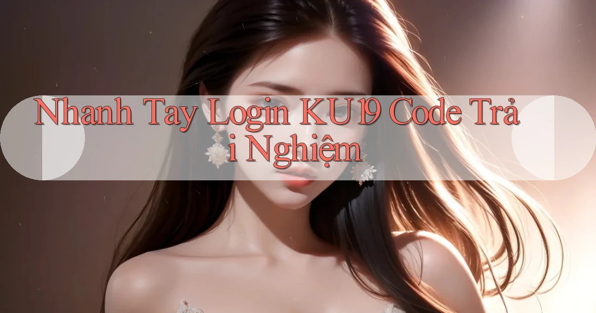 nhanh tay login ku19 code trải nghiệm