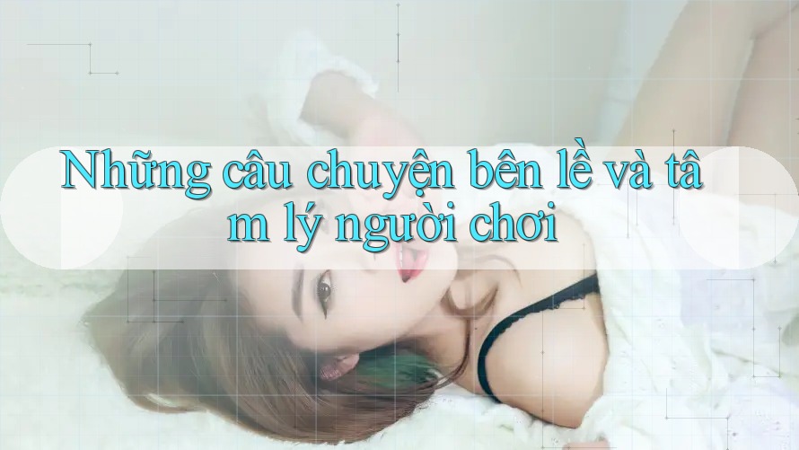 Những câu chuyện bên lề và tâm lý người chơi Những câu chuyện bên lề và tâm lý người chơi