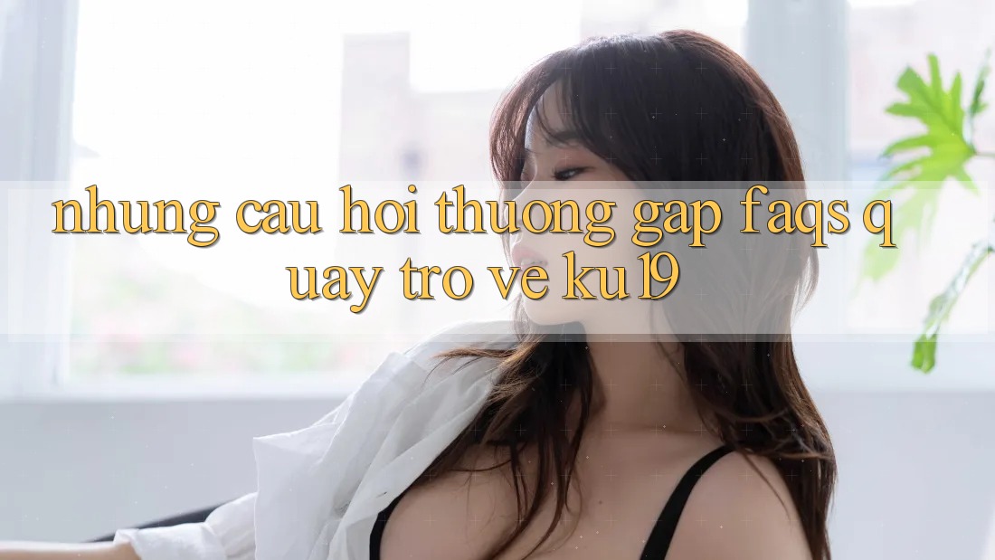 Những Câu Hỏi Thường Gặp (FAQs) Quay trở về ku19 Những Câu Hỏi Thường Gặp (FAQs) Quay trở về ku19