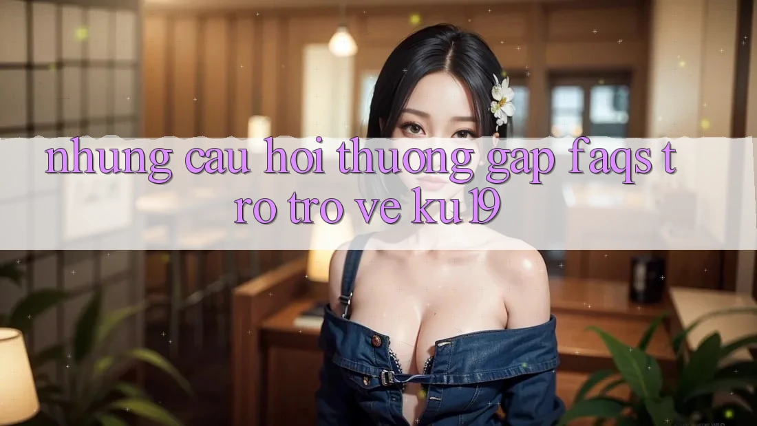 Những Câu Hỏi Thường Gặp (FAQs) Trở trở về ku19 Những Câu Hỏi Thường Gặp (FAQs) Trở trở về ku19