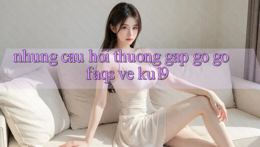 Những Câu Hỏi Thường Gặp gỡ gỡ (FAQs) Về ku19 Những Câu Hỏi Thường Gặp gỡ gỡ (FAQs) Về ku19