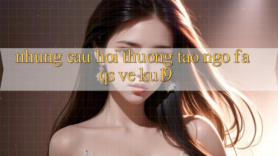 Những Câu Hỏi Thường Tao ngộ (FAQs) Về ku19 Những Câu Hỏi Thường Tao ngộ (FAQs) Về ku19