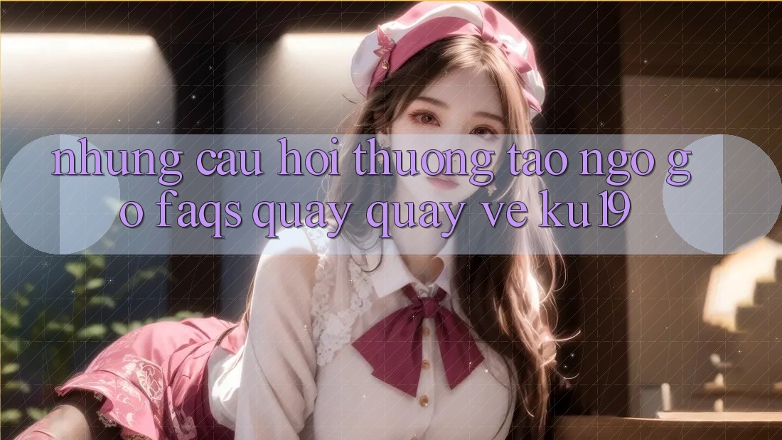 Những Câu Hỏi Thường Tao ngộ gỡ (FAQs) Quay quay về ku19