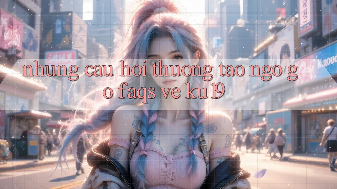 Những Câu Hỏi Thường Tao ngộ gỡ (FAQs) Về ku19 Những Câu Hỏi Thường Tao ngộ gỡ (FAQs) Về ku19
