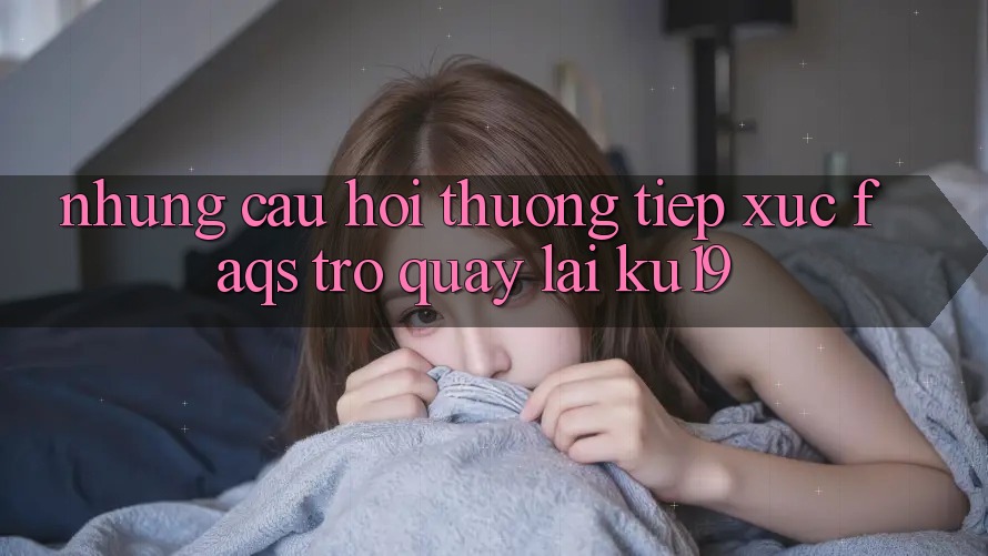 Những Câu Hỏi Thường Tiếp xúc (FAQs) Trở quay lại ku19 Những Câu Hỏi Thường Tiếp xúc (FAQs) Trở quay lại ku19
