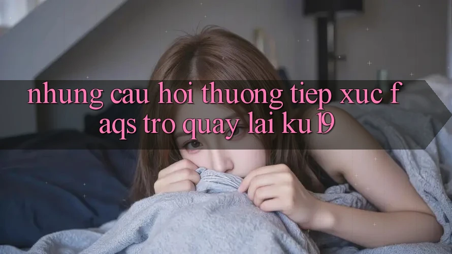Những Câu Hỏi Thường Tiếp xúc (FAQs) Trở quay lại ku19 Những Câu Hỏi Thường Tiếp xúc (FAQs) Trở quay lại ku19
