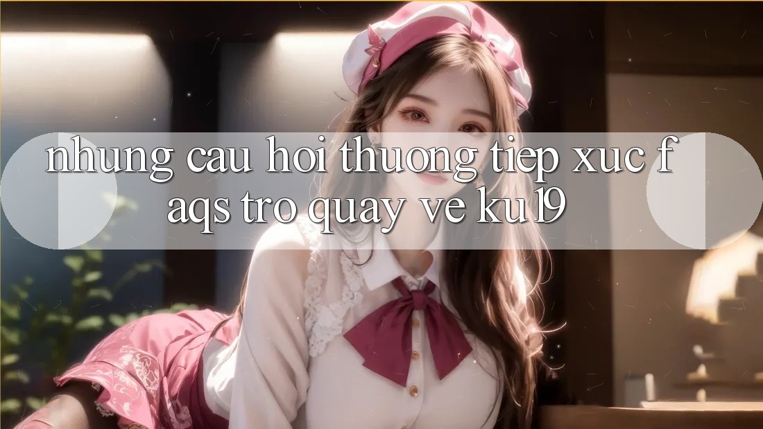 Những Câu Hỏi Thường Tiếp xúc (FAQs) Trở quay về ku19