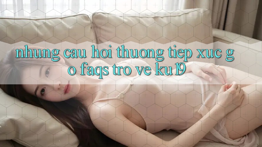 Những Câu Hỏi Thường Tiếp xúc gỡ (FAQs) Trở về ku19 Những Câu Hỏi Thường Tiếp xúc gỡ (FAQs) Trở về ku19