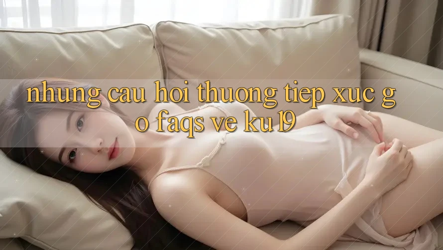 Những Câu Hỏi Thường Tiếp xúc gỡ (FAQs) Về ku19 Những Câu Hỏi Thường Tiếp xúc gỡ (FAQs) Về ku19