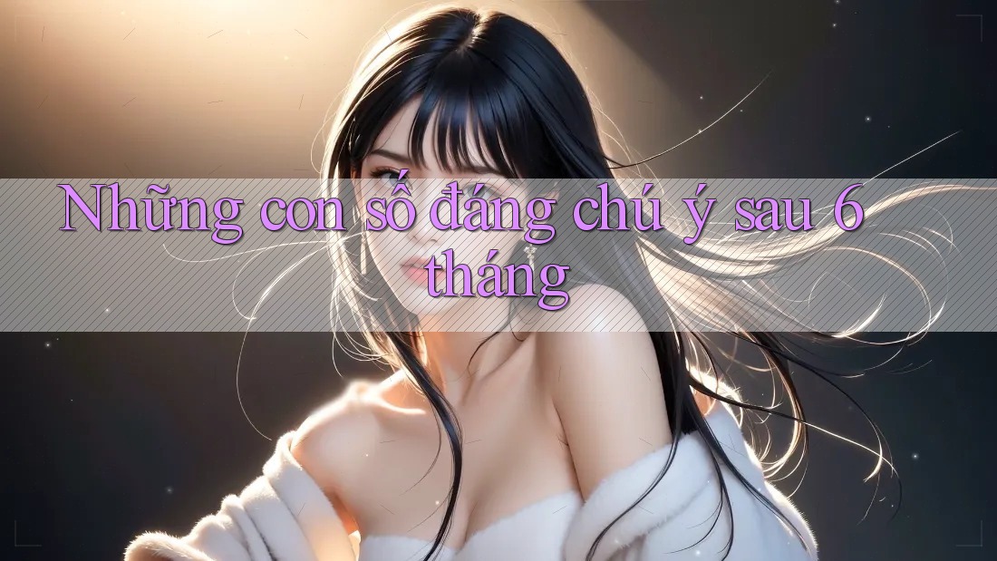 Những con số đáng chú ý sau 6 tháng Những con số đáng chú ý sau 6 tháng