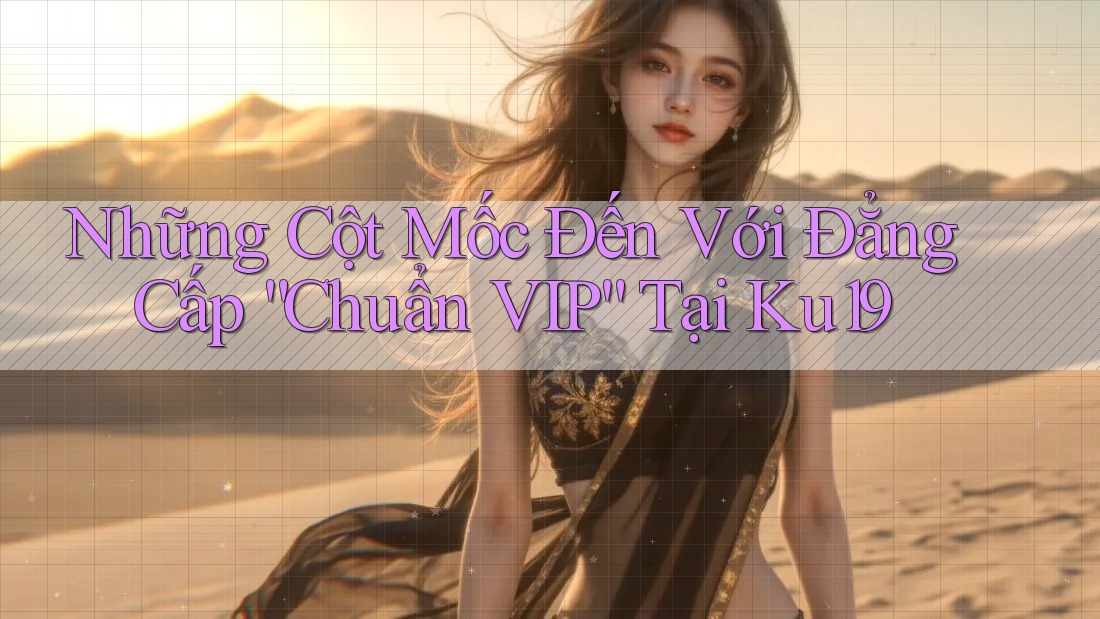 Những Cột Mốc Đến Với Đẳng Cấp “Chuẩn VIP” Tại Ku19 Những Cột Mốc Đến Với Đẳng Cấp “Chuẩn VIP” Tại Ku19