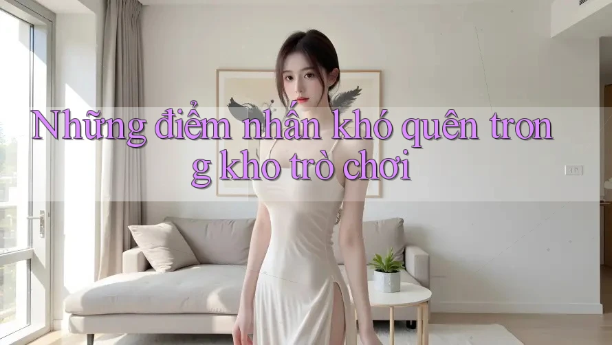 Những điểm nhấn khó quên trong kho trò chơi Những điểm nhấn khó quên trong kho trò chơi