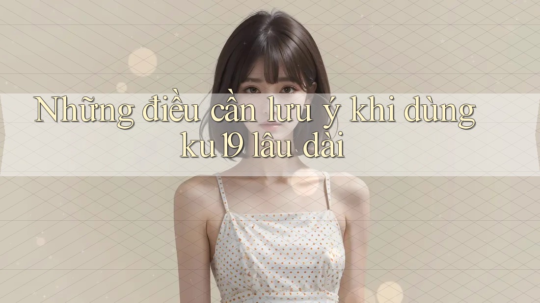 Những điều cần lưu ý khi dùng ku19 lâu dài Những điều cần lưu ý khi dùng ku19 lâu dài