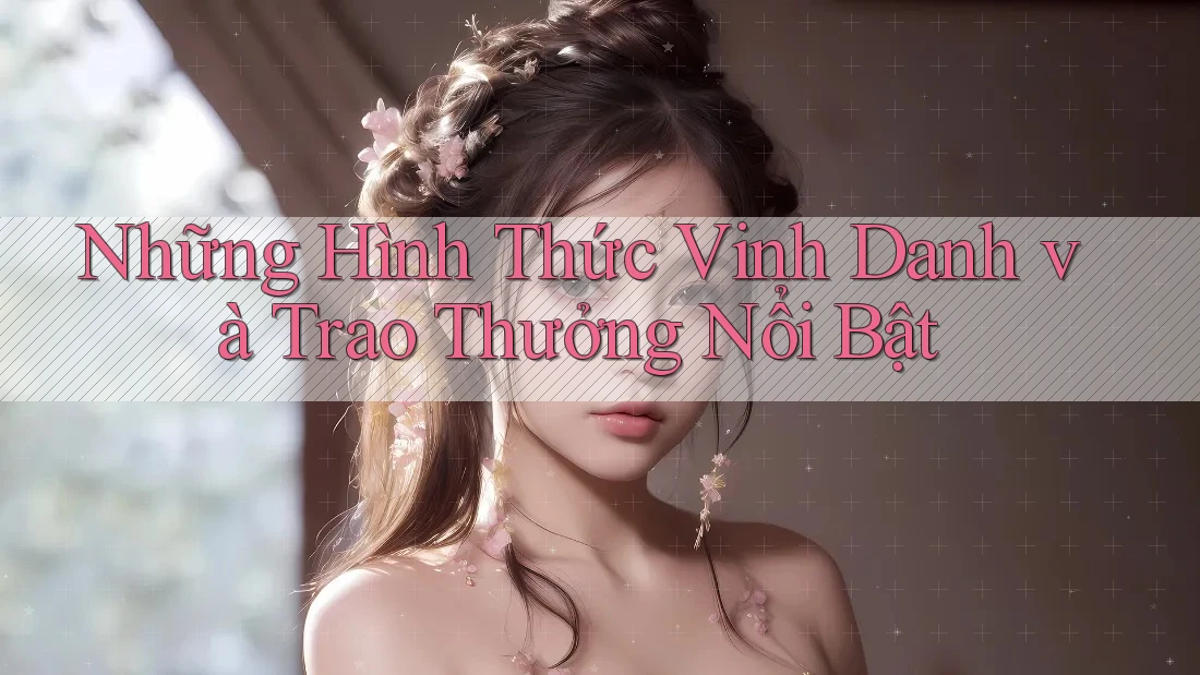 Những Hình Thức Vinh Danh và Trao Thưởng Nổi Bật Những Hình Thức Vinh Danh và Trao Thưởng Nổi Bật