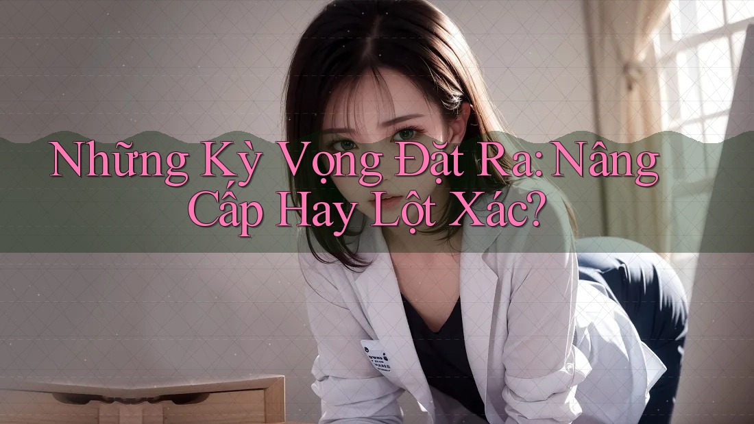 Những Kỳ Vọng Đặt Ra: Nâng Cấp Hay Lột Xác? Những Kỳ Vọng Đặt Ra: Nâng Cấp Hay Lột Xác?