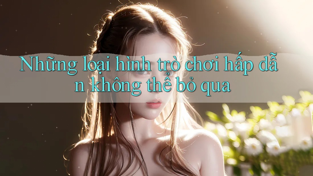 Những loại hình trò chơi hấp dẫn không thể bỏ qua Những loại hình trò chơi hấp dẫn không thể bỏ qua