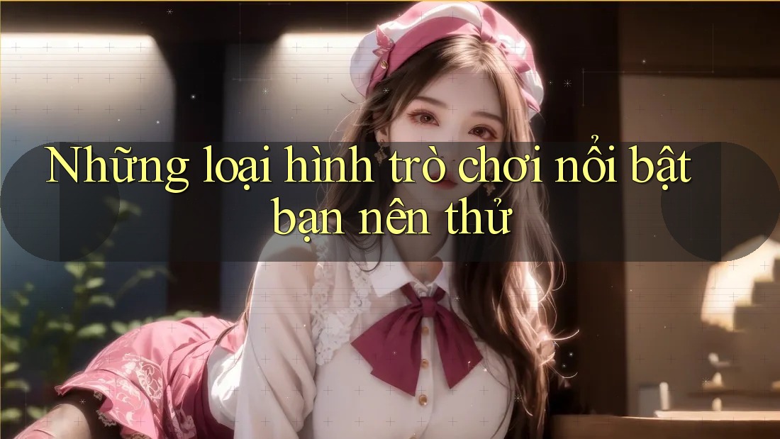 Những loại hình trò chơi nổi bật bạn nên thử