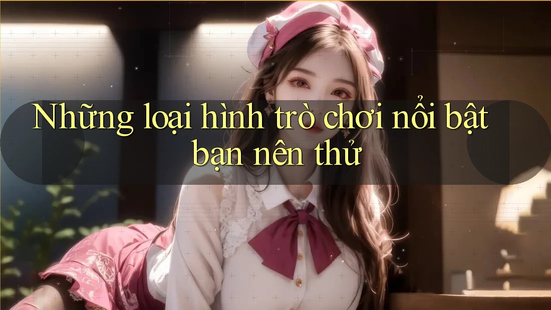 Những loại hình trò chơi nổi bật bạn nên thử Những loại hình trò chơi nổi bật bạn nên thử