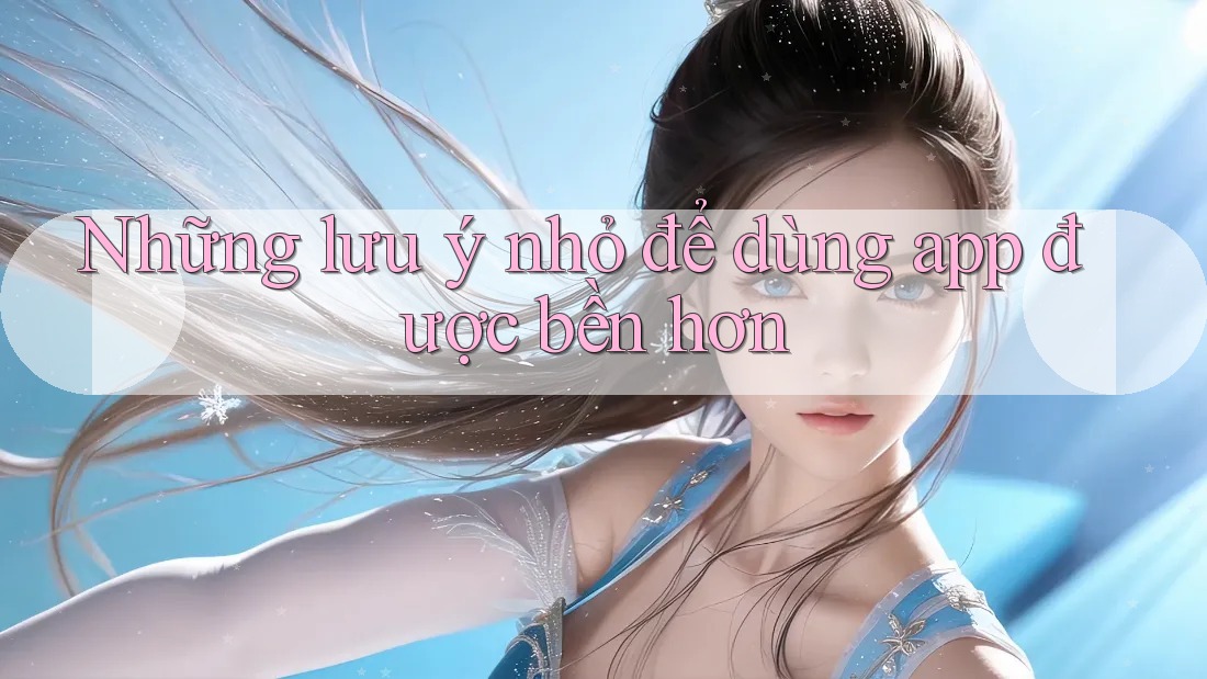 Những lưu ý nhỏ để dùng app được bền hơn Những lưu ý nhỏ để dùng app được bền hơn