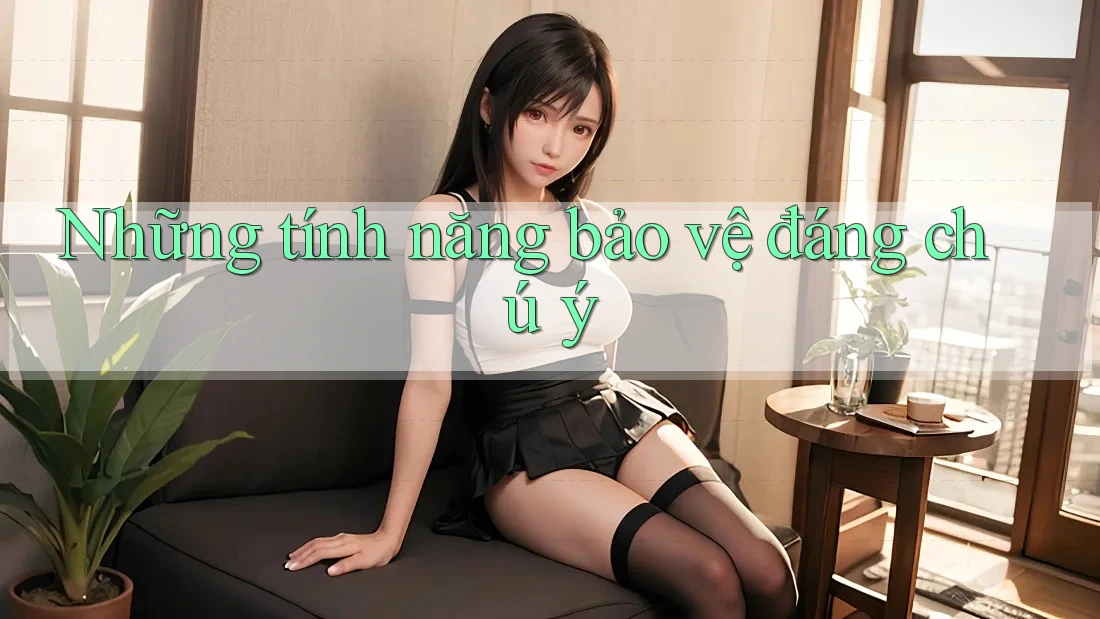 Những tính năng bảo vệ đáng chú ý Những tính năng bảo vệ đáng chú ý