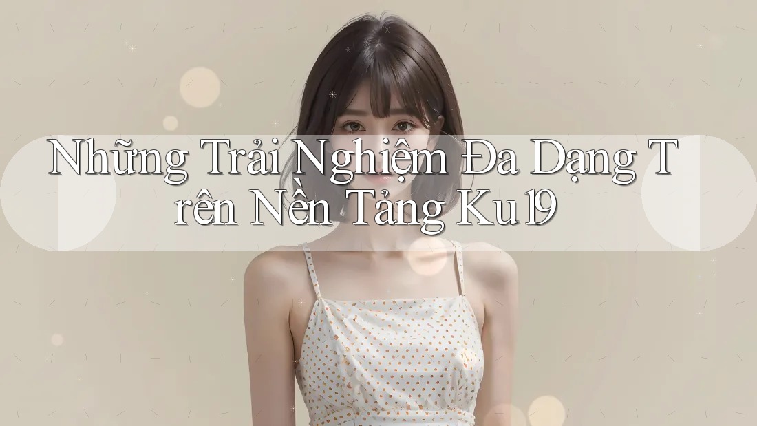 Những Trải Nghiệm Đa Dạng Trên Nền Tảng Ku19