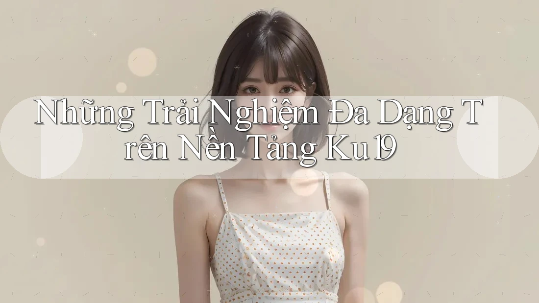 Những Trải Nghiệm Đa Dạng Trên Nền Tảng Ku19 Những Trải Nghiệm Đa Dạng Trên Nền Tảng Ku19