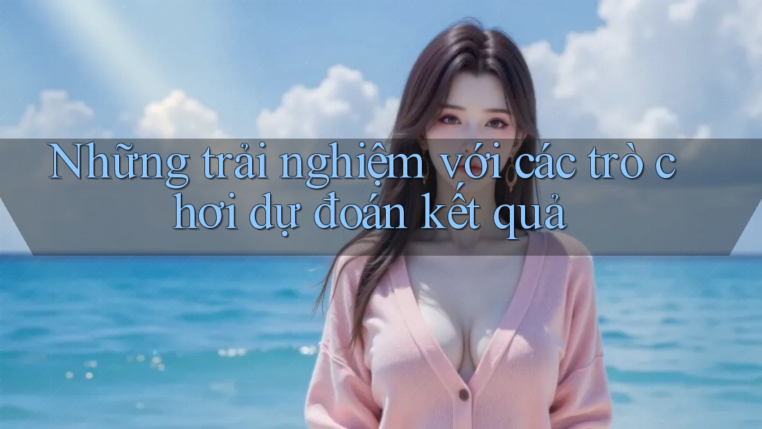 Những trải nghiệm với các trò chơi dự đoán kết quả Những trải nghiệm với các trò chơi dự đoán kết quả