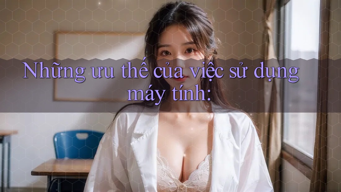 Những ưu thế của việc sử dụng máy tính: