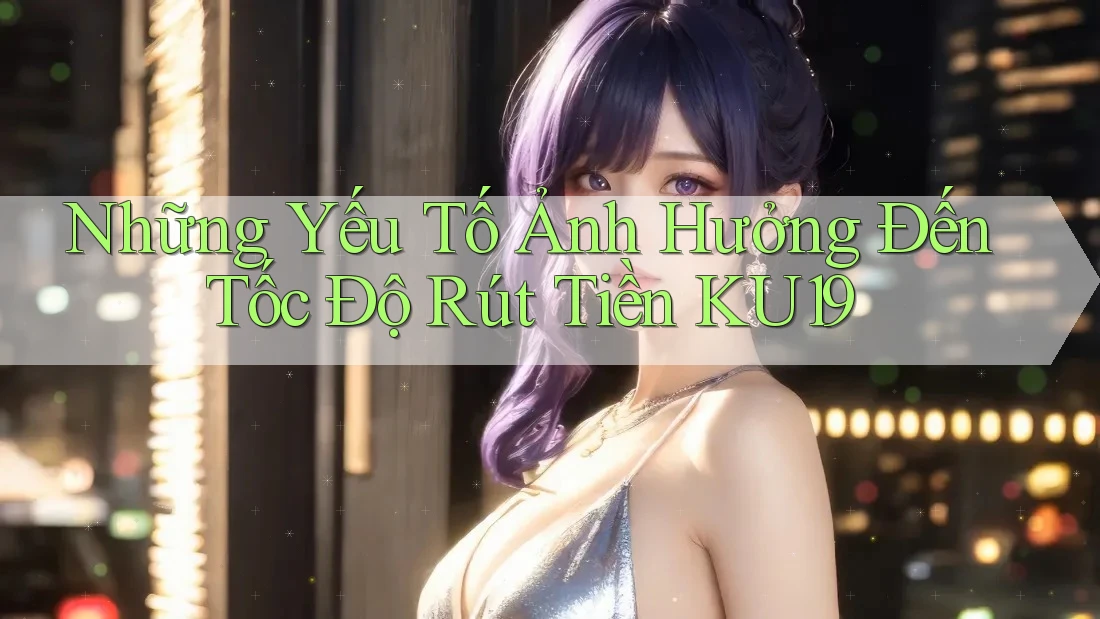 Những Yếu Tố Ảnh Hưởng Đến Tốc Độ Rút Tiền KU19
