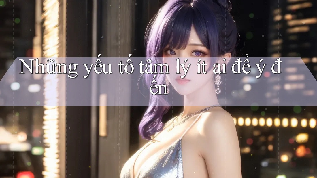 Những yếu tố tâm lý ít ai để ý đến Những yếu tố tâm lý ít ai để ý đến