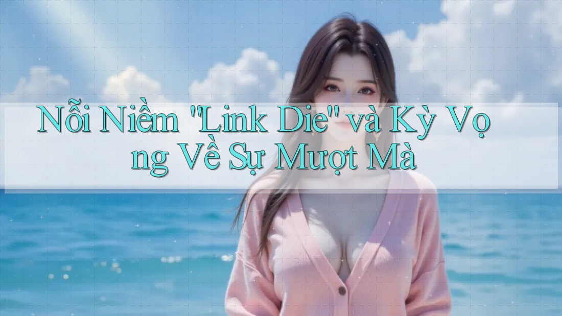 Nỗi Niềm “Link Die” và Kỳ Vọng Về Sự Mượt Mà Nỗi Niềm “Link Die” và Kỳ Vọng Về Sự Mượt Mà